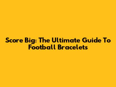 Score Big: The Ultimate Guide To Football Bracelets