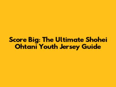 Score Big: The Ultimate Shohei Ohtani Youth Jersey Guide