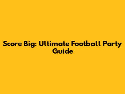 Score Big: Ultimate Football Party Guide