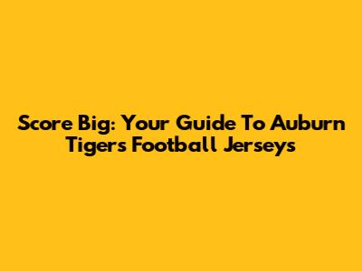 Score Big: Your Guide To Auburn Tigers Football Jerseys