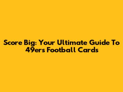 Score Big: Your Ultimate Guide To 49ers Football Cards