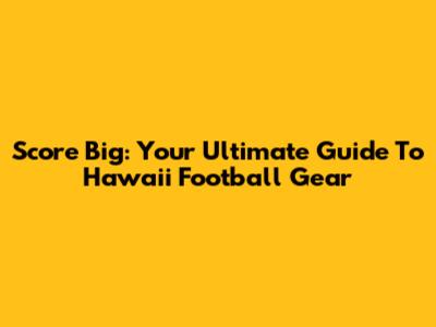Score Big: Your Ultimate Guide To Hawaii Football Gear