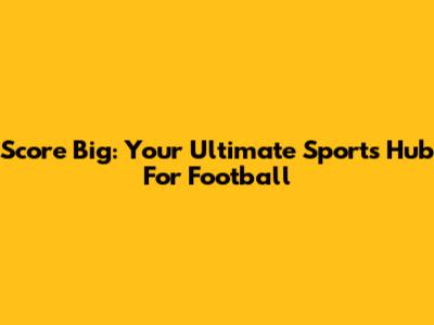 Score Big: Your Ultimate Sports Hub For Football