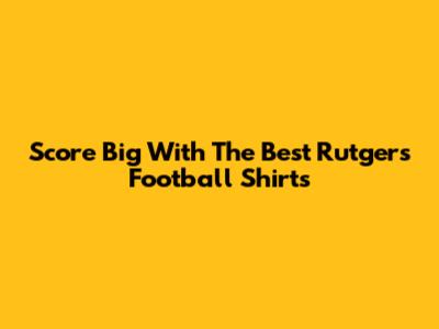 Score Big With The Best Rutgers Football Shirts