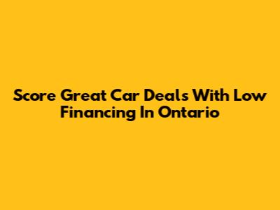Score Great Car Deals With Low Financing In Ontario