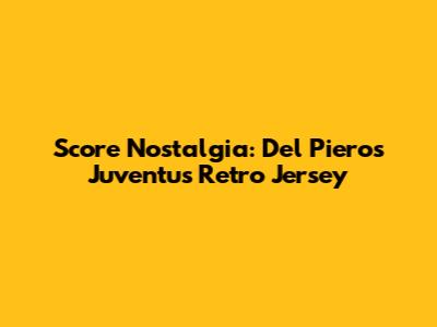 Score Nostalgia: Del Piero's Juventus Retro Jersey