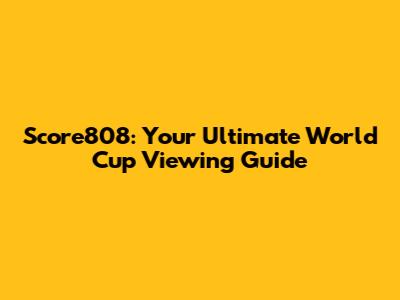 Score808: Your Ultimate World Cup Viewing Guide