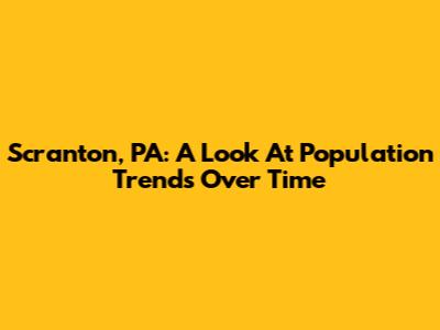 Scranton, PA: A Look At Population Trends Over Time