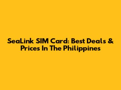SeaLink SIM Card: Best Deals & Prices In The Philippines
