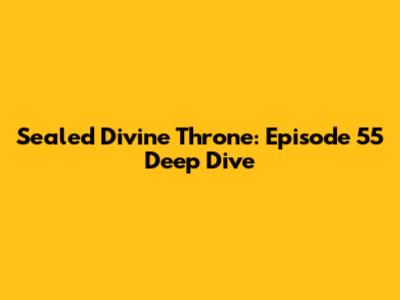 Sealed Divine Throne: Episode 55 Deep Dive