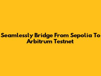 Seamlessly Bridge From Sepolia To Arbitrum Testnet
