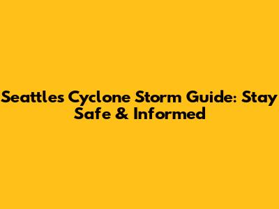 Seattle's Cyclone Storm Guide: Stay Safe & Informed