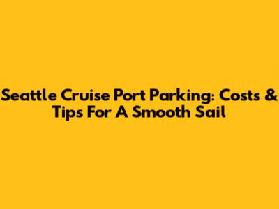 Seattle Cruise Port Parking: Costs & Tips For A Smooth Sail