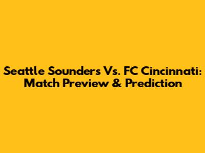 Seattle Sounders Vs. FC Cincinnati: Match Preview & Prediction