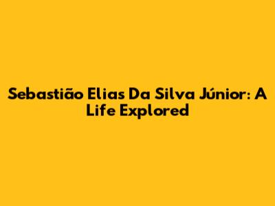 Sebastião Elias Da Silva Júnior: A Life Explored