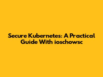 Secure Kubernetes: A Practical Guide With `ioschowsc`