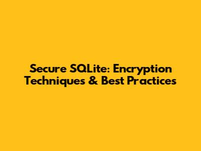 Secure SQLite: Encryption Techniques & Best Practices