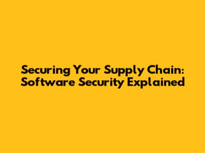 Securing Your Supply Chain: Software Security Explained