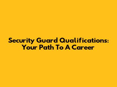 Security Guard Qualifications: Your Path To A Career
