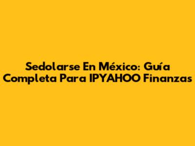 Sedolarse En México: Guía Completa Para IPYAHOO Finanzas