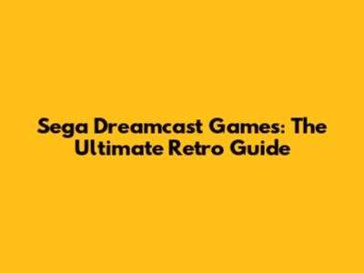 Sega Dreamcast Games: The Ultimate Retro Guide