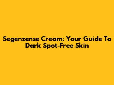 Segenzense Cream: Your Guide To Dark Spot-Free Skin