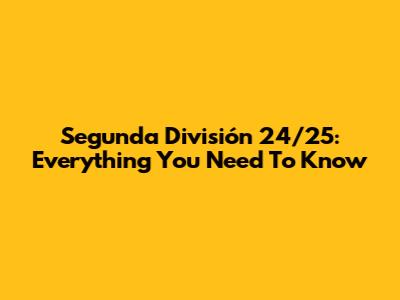 Segunda División 24/25: Everything You Need To Know