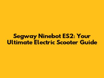Segway Ninebot ES2: Your Ultimate Electric Scooter Guide