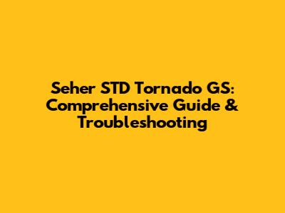 Seher STD Tornado GS: Comprehensive Guide & Troubleshooting