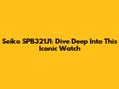 Seiko SPB321J1: Dive Deep Into This Iconic Watch
