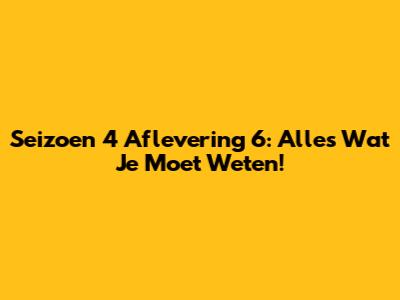 Seizoen 4 Aflevering 6: Alles Wat Je Moet Weten!
