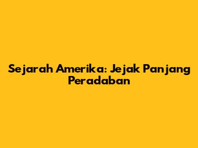Sejarah Amerika: Jejak Panjang Peradaban