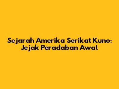 Sejarah Amerika Serikat Kuno: Jejak Peradaban Awal