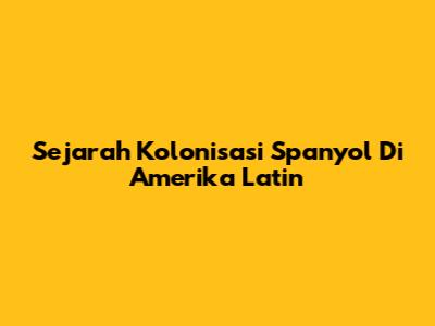 Sejarah Kolonisasi Spanyol Di Amerika Latin