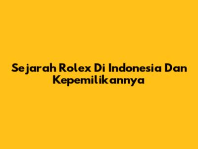 Sejarah Rolex Di Indonesia Dan Kepemilikannya