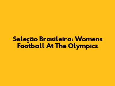 Seleção Brasileira: Women's Football At The Olympics