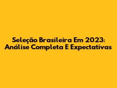 Seleção Brasileira Em 2023: Análise Completa E Expectativas
