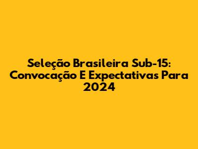 Seleção Brasileira Sub-15: Convocação E Expectativas Para 2024