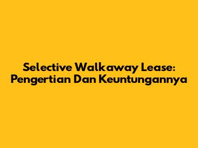 Selective Walkaway Lease: Pengertian Dan Keuntungannya