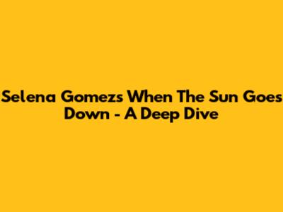Selena Gomez's 'When The Sun Goes Down' - A Deep Dive