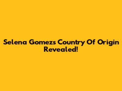Selena Gomez's Country Of Origin Revealed!