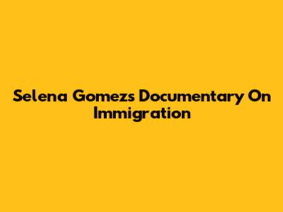 Selena Gomez's Documentary On Immigration