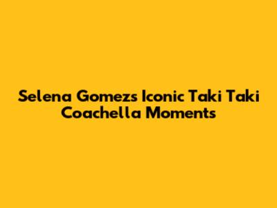 Selena Gomez's Iconic "Taki Taki" Coachella Moments