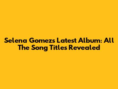 Selena Gomez's Latest Album: All The Song Titles Revealed