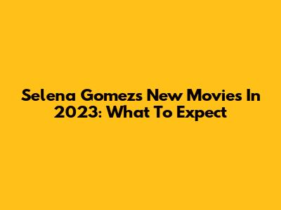 Selena Gomez's New Movies In 2023: What To Expect