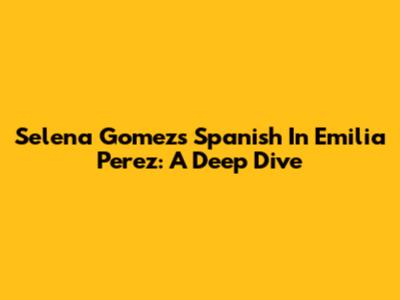 Selena Gomez's Spanish In 'Emilia Perez': A Deep Dive