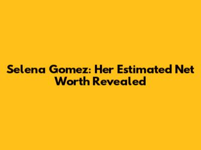 Selena Gomez: Her Estimated Net Worth Revealed