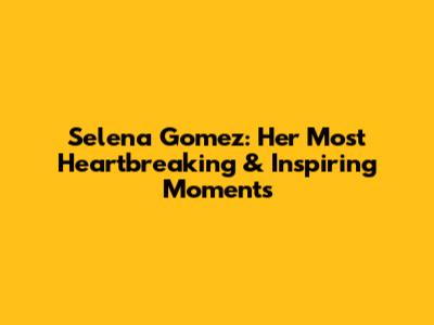 Selena Gomez: Her Most Heartbreaking & Inspiring Moments
