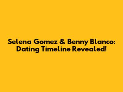 Selena Gomez & Benny Blanco: Dating Timeline Revealed!