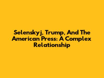 Selenskyj, Trump, And The American Press: A Complex Relationship